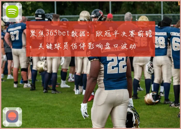 聚焦365bet数据：欧冠半决赛前瞻，关键球员伤停影响盘口波动