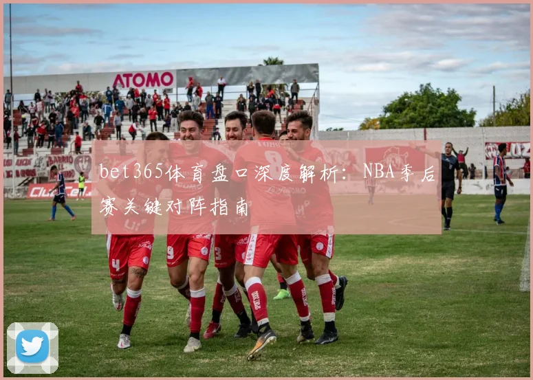 bet365体育盘口深度解析：NBA季后赛关键对阵指南