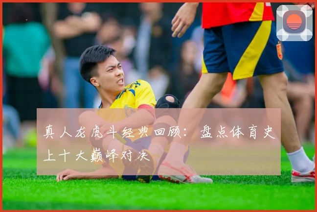 真人龙虎斗经典回顾：盘点体育史上十大巅峰对决