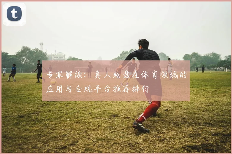专家解读：真人轮盘在体育领域的应用与合规平台推荐排行