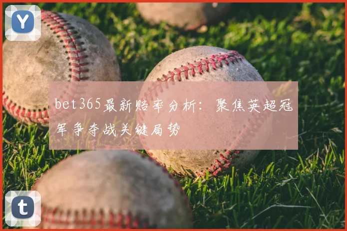 bet365最新赔率分析：聚焦英超冠军争夺战关键局势