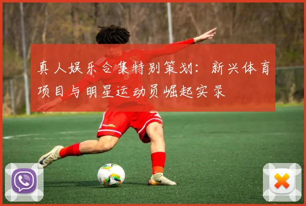 真人娱乐合集特别策划：新兴体育项目与明星运动员崛起实录