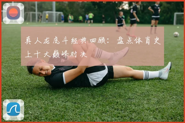 真人龙虎斗经典回顾：盘点体育史上十大巅峰对决