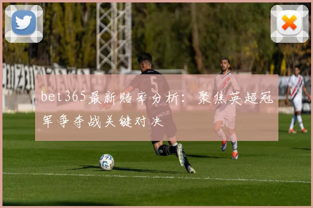 bet365最新赔率分析：聚焦英超冠军争夺战关键对决
