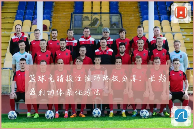 篮球竞猜投注技巧终极分享：长期盈利的体系化方法