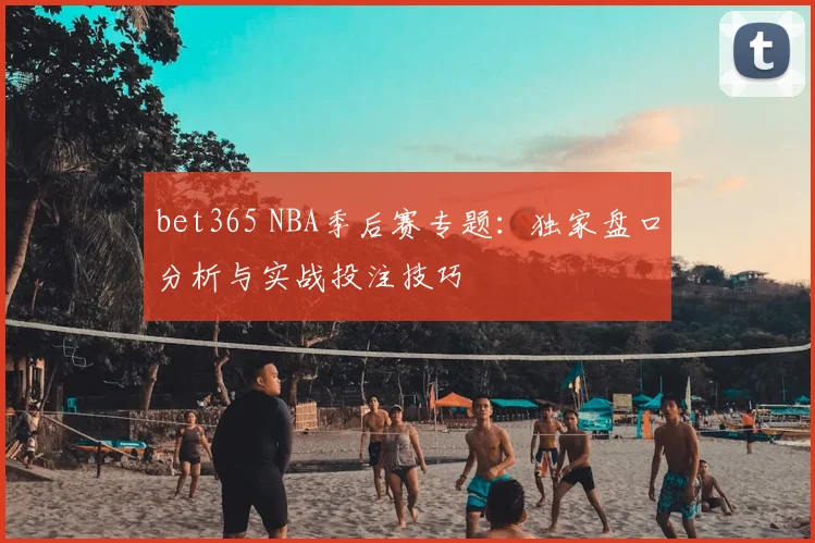 bet365 NBA季后赛专题：独家盘口分析与实战投注技巧