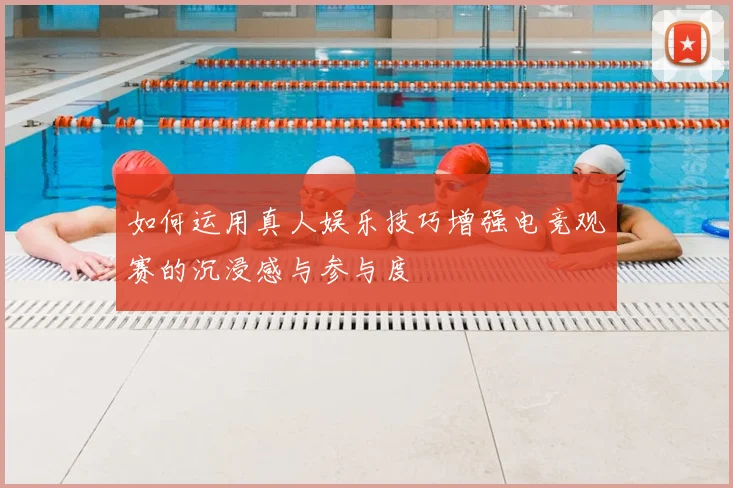 如何运用真人娱乐技巧增强电竞观赛的沉浸感与参与度
