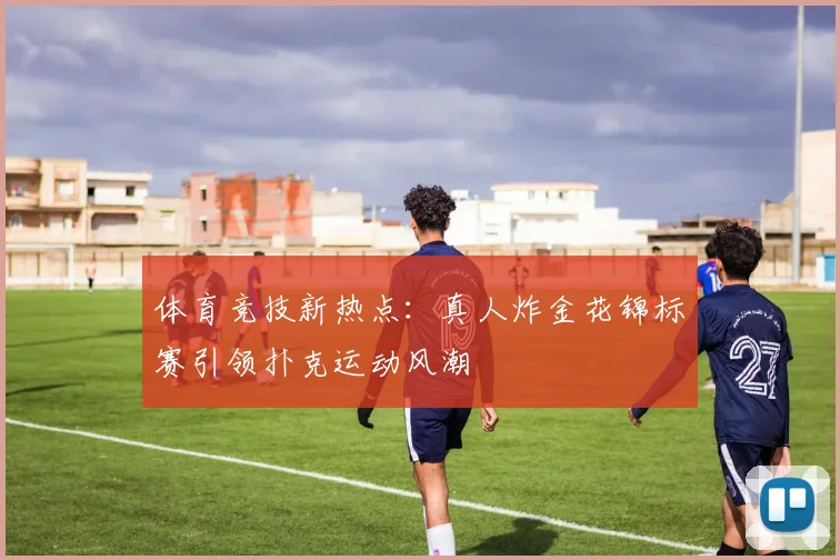 体育竞技新热点：真人炸金花锦标赛引领扑克运动风潮