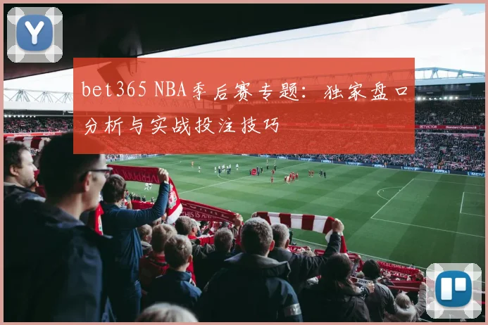bet365 NBA季后赛专题：独家盘口分析与实战投注技巧