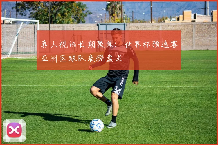 真人视讯长期聚焦：世界杯预选赛亚洲区球队表现盘点