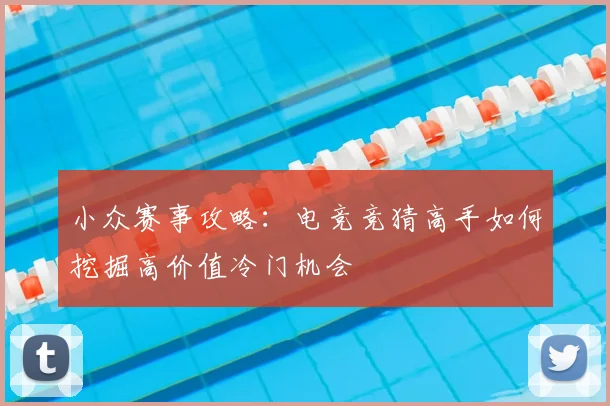 小众赛事攻略：电竞竞猜高手如何挖掘高价值冷门机会