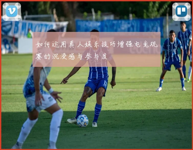 如何运用真人娱乐技巧增强电竞观赛的沉浸感与参与度