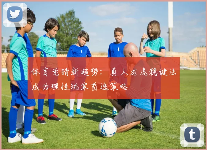 体育竞猜新趋势：真人龙虎稳健法成为理性玩家首选策略