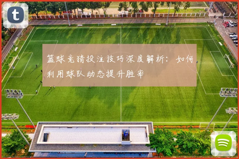 篮球竞猜投注技巧深度解析：如何利用球队动态提升胜率