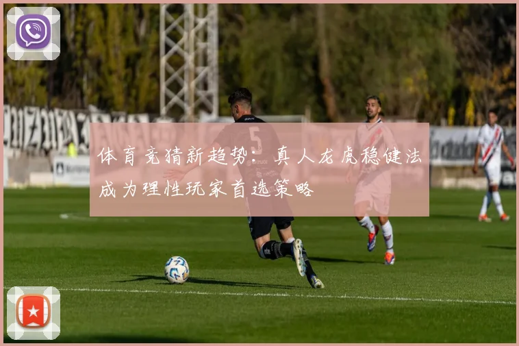 体育竞猜新趋势：真人龙虎稳健法成为理性玩家首选策略