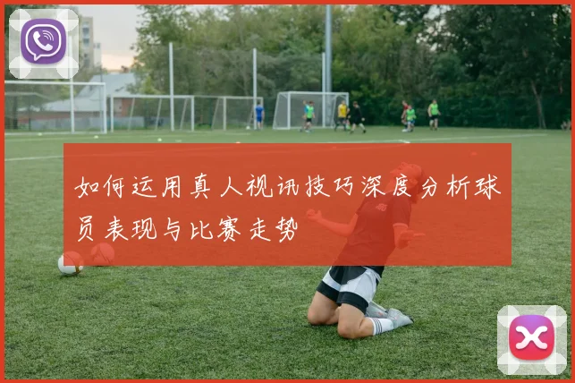 如何运用真人视讯技巧深度分析球员表现与比赛走势