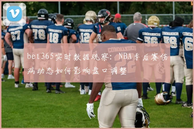bet365实时数据观察：NBA季后赛伤病动态如何影响盘口调整