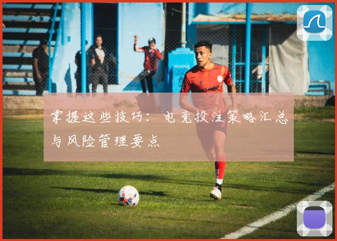掌握这些技巧：电竞投注策略汇总与风险管理要点
