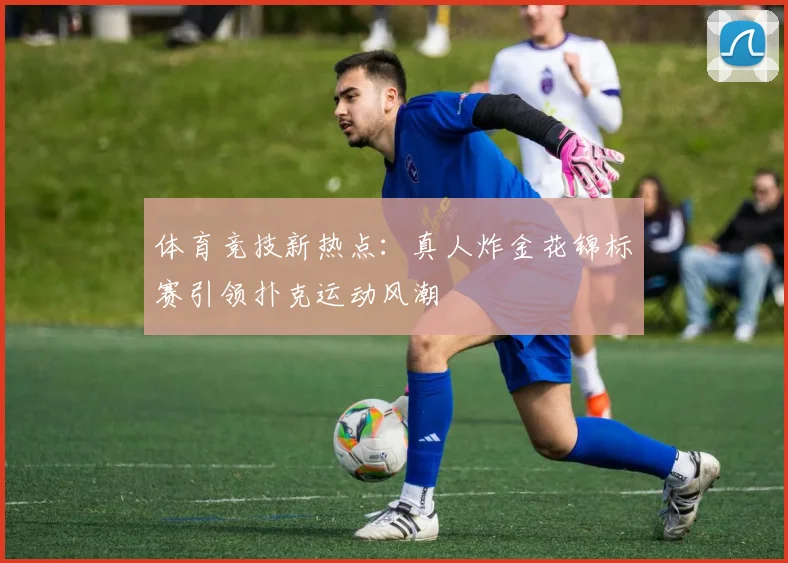 体育竞技新热点：真人炸金花锦标赛引领扑克运动风潮