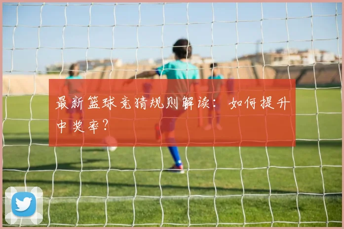最新篮球竞猜规则解读：如何提升中奖率？