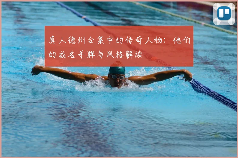 真人德州合集中的传奇人物：他们的成名手牌与风格解读