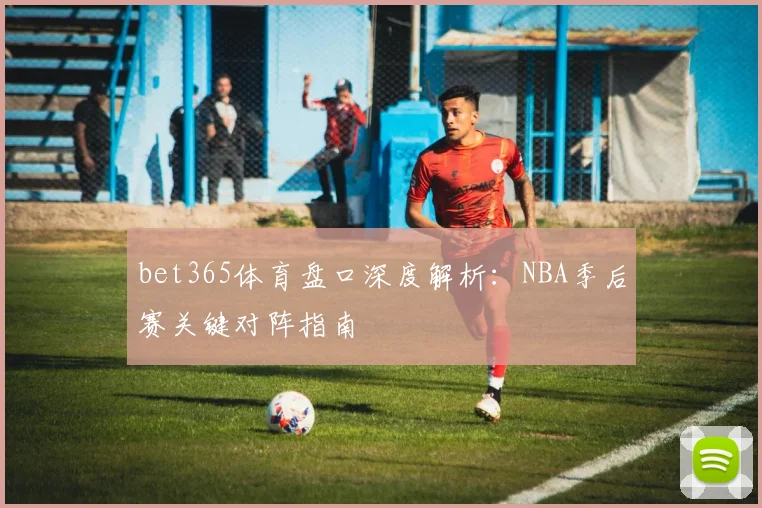 bet365体育盘口深度解析：NBA季后赛关键对阵指南
