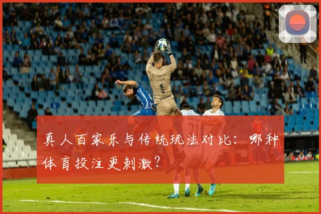 真人百家乐与传统玩法对比：哪种体育投注更刺激？