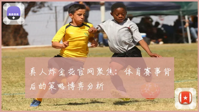 真人炸金花官网聚焦：体育赛事背后的策略博弈分析