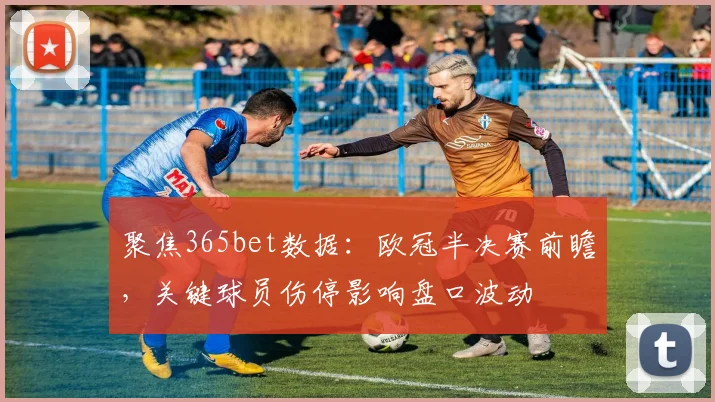 聚焦365bet数据：欧冠半决赛前瞻，关键球员伤停影响盘口波动