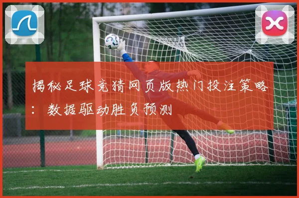 揭秘足球竞猜网页版热门投注策略：数据驱动胜负预测