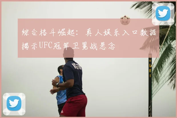 综合格斗崛起：真人娱乐入口数据揭示UFC冠军卫冕战悬念