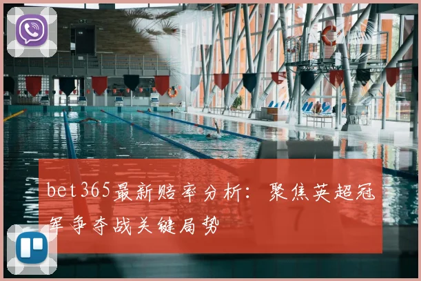 bet365最新赔率分析：聚焦英超冠军争夺战关键局势