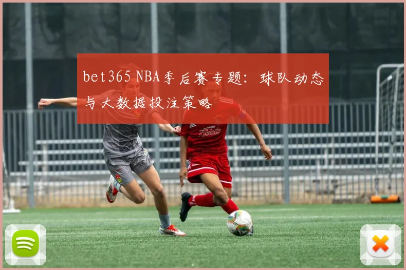 bet365 NBA季后赛专题：球队动态与大数据投注策略