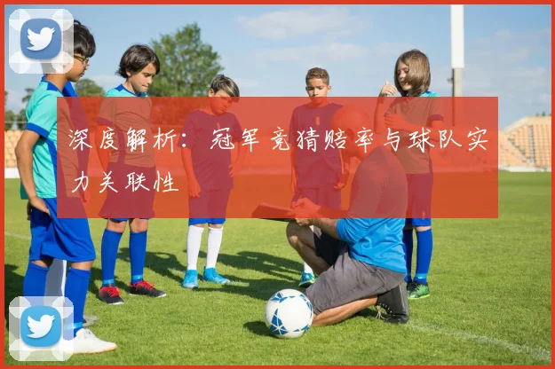 深度解析：冠军竞猜赔率与球队实力关联性
